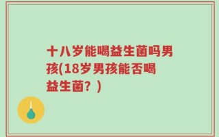 十八岁能喝益生菌吗男孩(18岁男孩能否喝益生菌？)