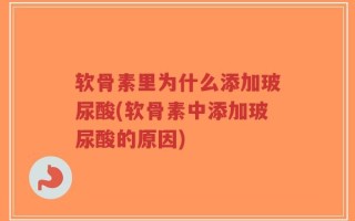 软骨素里为什么添加玻尿酸(软骨素中添加玻尿酸的原因)
