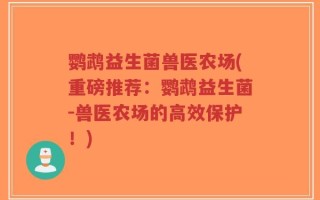 鹦鹉益生菌兽医农场(重磅推荐：鹦鹉益生菌-兽医农场的高效保护！)