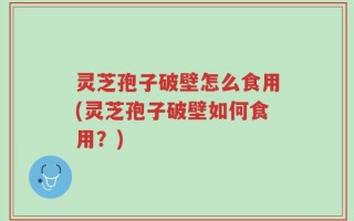 灵芝孢子破壁怎么食用(灵芝孢子破壁如何食用？)