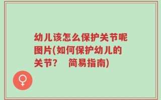 幼儿该怎么保护关节呢图片(如何保护幼儿的关节？  简易指南)