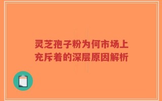 灵芝孢子粉为何市场上充斥着的深层原因解析