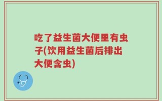 吃了益生菌大便里有虫子(饮用益生菌后排出大便含虫)
