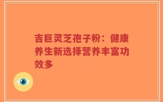 吉巨灵芝孢子粉：健康养生新选择营养丰富功效多