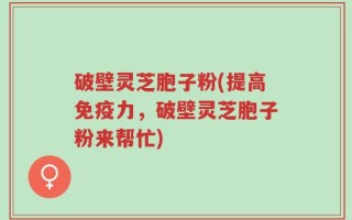破壁灵芝胞子粉(提高免疫力，破壁灵芝胞子粉来帮忙)