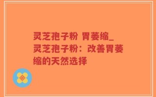 灵芝孢子粉 胃萎缩_灵芝孢子粉：改善胃萎缩的天然选择