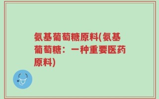 氨基葡萄糖原料(氨基葡萄糖：一种重要医药原料)