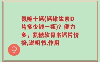 氨糖十钙(钙维生素D片多少钱一瓶)？健力多，氨糖软骨素钙片价格,说明书,作用