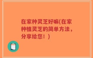 在家种灵芝好嘛(在家种植灵芝的简单方法，分享给您！)