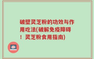 破壁灵芝粉的功效与作用吃法(破解免疫障碍！灵芝粉食用指南)
