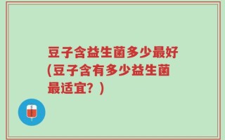 豆子含益生菌多少最好(豆子含有多少益生菌最适宜？)