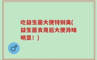 吃益生菌大便特别臭(益生菌食用后大便异味明显！)