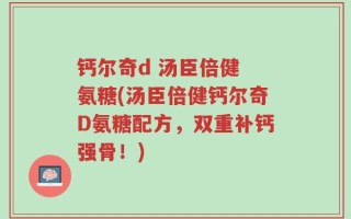 钙尔奇d 汤臣倍健 氨糖(汤臣倍健钙尔奇D氨糖配方，双重补钙强骨！)