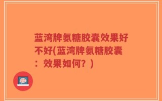 蓝湾牌氨糖胶囊效果好不好(蓝湾牌氨糖胶囊：效果如何？)