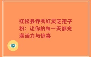 抚松县乔秀红灵芝孢子粉：让你的每一天都充满活力与惊喜