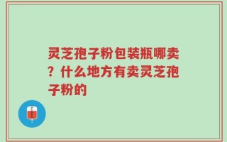 灵芝孢子粉包装瓶哪卖？什么地方有卖灵芝孢子粉的