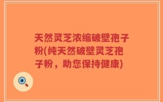 天然灵芝浓缩破壁孢子粉(纯天然破壁灵芝孢子粉，助您保持健康)