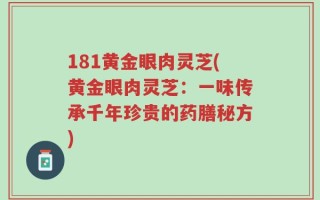 181黄金眼肉灵芝(黄金眼肉灵芝：一味传承千年珍贵的药膳秘方)