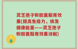灵芝孢子粉胶囊服用效果(提高免疫力，焕发健康能量——灵芝孢子粉胶囊服用效果详解)