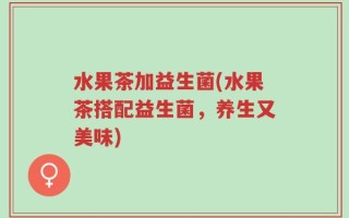 水果茶加益生菌(水果茶搭配益生菌，养生又美味)