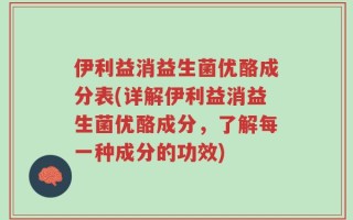 伊利益消益生菌优酪成分表(详解伊利益消益生菌优酪成分，了解每一种成分的功效)