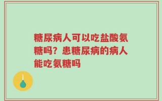 糖尿病人可以吃盐酸氨糖吗？患糖尿病的病人能吃氨糖吗