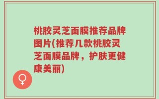 桃胶灵芝面膜推荐品牌图片(推荐几款桃胶灵芝面膜品牌，护肤更健康美丽)