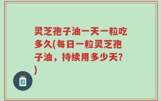 灵芝孢子油一天一粒吃多久(每日一粒灵芝孢子油，持续用多少天？)