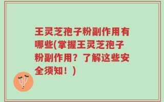 王灵芝孢子粉副作用有哪些(掌握王灵芝孢子粉副作用？了解这些安全须知！)