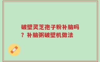 破壁灵芝孢子粉补脑吗？补脑粥破壁机做法
