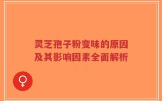 灵芝孢子粉变味的原因及其影响因素全面解析