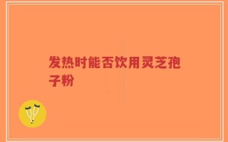 发热时能否饮用灵芝孢子粉