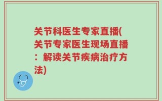 关节科医生专家直播(关节专家医生现场直播：解读关节疾病治疗方法)