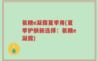 氨糖e凝露夏季用(夏季护肤新选择：氨糖e凝露)