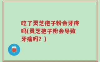 吃了灵芝孢子粉会牙疼吗(灵芝孢子粉会导致牙痛吗？)