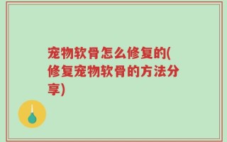 宠物软骨怎么修复的(修复宠物软骨的方法分享)