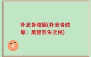 朴念骨胶原(朴念骨胶原：美容养生之秘)