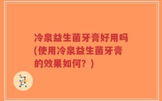 冷泉益生菌牙膏好用吗(使用冷泉益生菌牙膏的效果如何？)