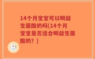 14个月宝宝可以喝益生菌酸奶吗(14个月宝宝是否适合喝益生菌酸奶？)