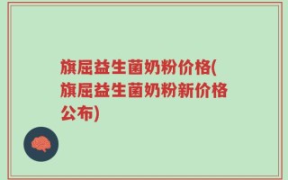 旗屈益生菌奶粉价格(旗屈益生菌奶粉新价格公布)