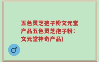 五色灵芝孢子粉文元堂产品五色灵芝孢子粉：文元堂神奇产品)
