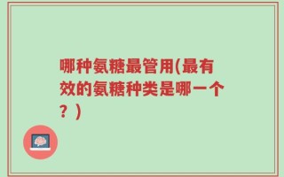 哪种氨糖最管用(最有效的氨糖种类是哪一个？)