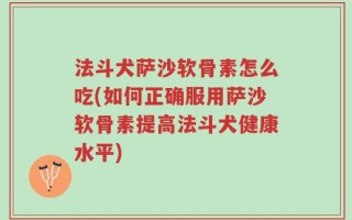 法斗犬萨沙软骨素怎么吃(如何正确服用萨沙软骨素提高法斗犬健康水平)