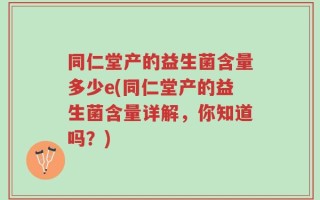 同仁堂产的益生菌含量多少e(同仁堂产的益生菌含量详解，你知道吗？)