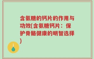 含氨糖的钙片的作用与功效(含氨糖钙片：保护骨骼健康的明智选择)