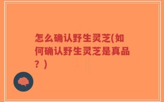怎么确认野生灵芝(如何确认野生灵芝是真品？)