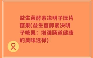 益生菌酵素决明子压片糖果(益生菌酵素决明子糖果：增强肠道健康的美味选择)