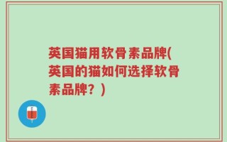 英国猫用软骨素品牌(英国的猫如何选择软骨素品牌？)