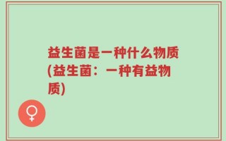 益生菌是一种什么物质(益生菌：一种有益物质)