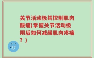关节活动极其控制肌肉酸痛(掌握关节活动极限后如何减缓肌肉疼痛？)